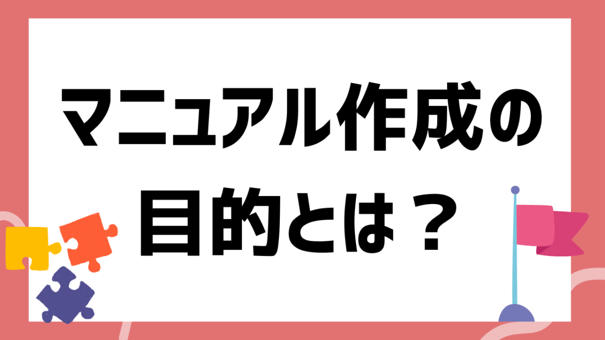 マニュアル作成の目的とは？現場で活きる5つの目的と具体例・作成のコツを徹底解説【初心者向け】
