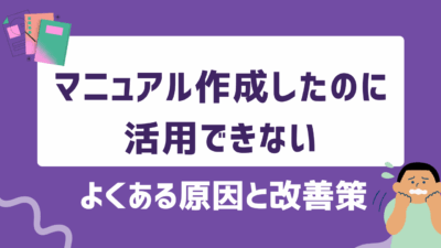 「マニュアル作成したのに活用できない…」よくある原因と改善策を徹底解説！