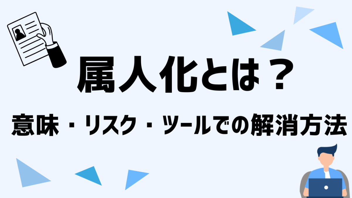 【2025年版】属人化とは？意味やリスク、ツールを使った解消方法を徹底解説