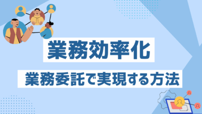 業務効率化を業務委託で実現する方法！メリット・委託できる業務・ポイント