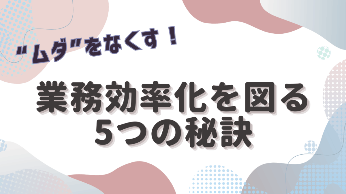 “ムダ”をなくす！業務効率化を図るための5つの秘訣