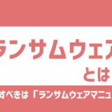 ランサムウェアとは？仕組み・被害・対策をわかりやすく解説！まず整備すべきは「ランサムウェアマニュアル」