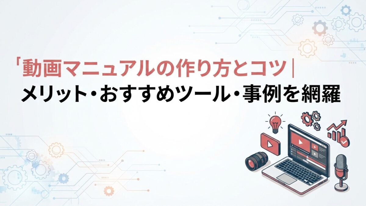 動画マニュアルの作り方とコツ｜メリット・おすすめツール・事例を網羅