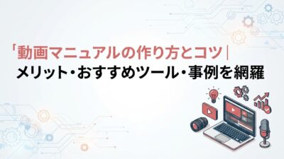 動画マニュアルの作り方とコツ｜メリット・おすすめツール・事例を網羅