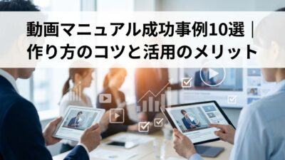 動画マニュアル成功事例10選｜作り方のコツと活用のメリット