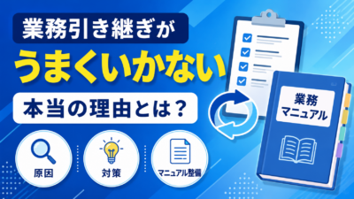 業務引き継ぎがうまくいかない本当の理由とは？原因・対策・引き継ぎマニュアル整備のポイントを解説