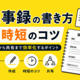 議事録の書き方と時短のコツ｜準備から共有まで効率化するポイント
