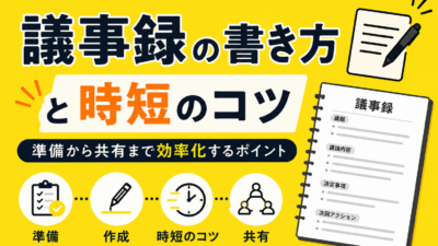 議事録の書き方と時短のコツ｜準備から共有まで効率化するポイント