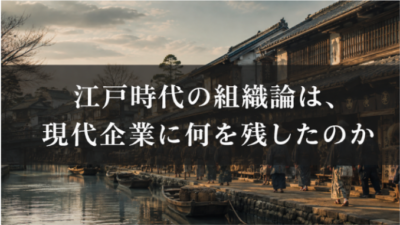 江戸時代の組織論は、現代の日本企業に何を残したのか？｜現代企業に受け継がれた仕組みと考え方